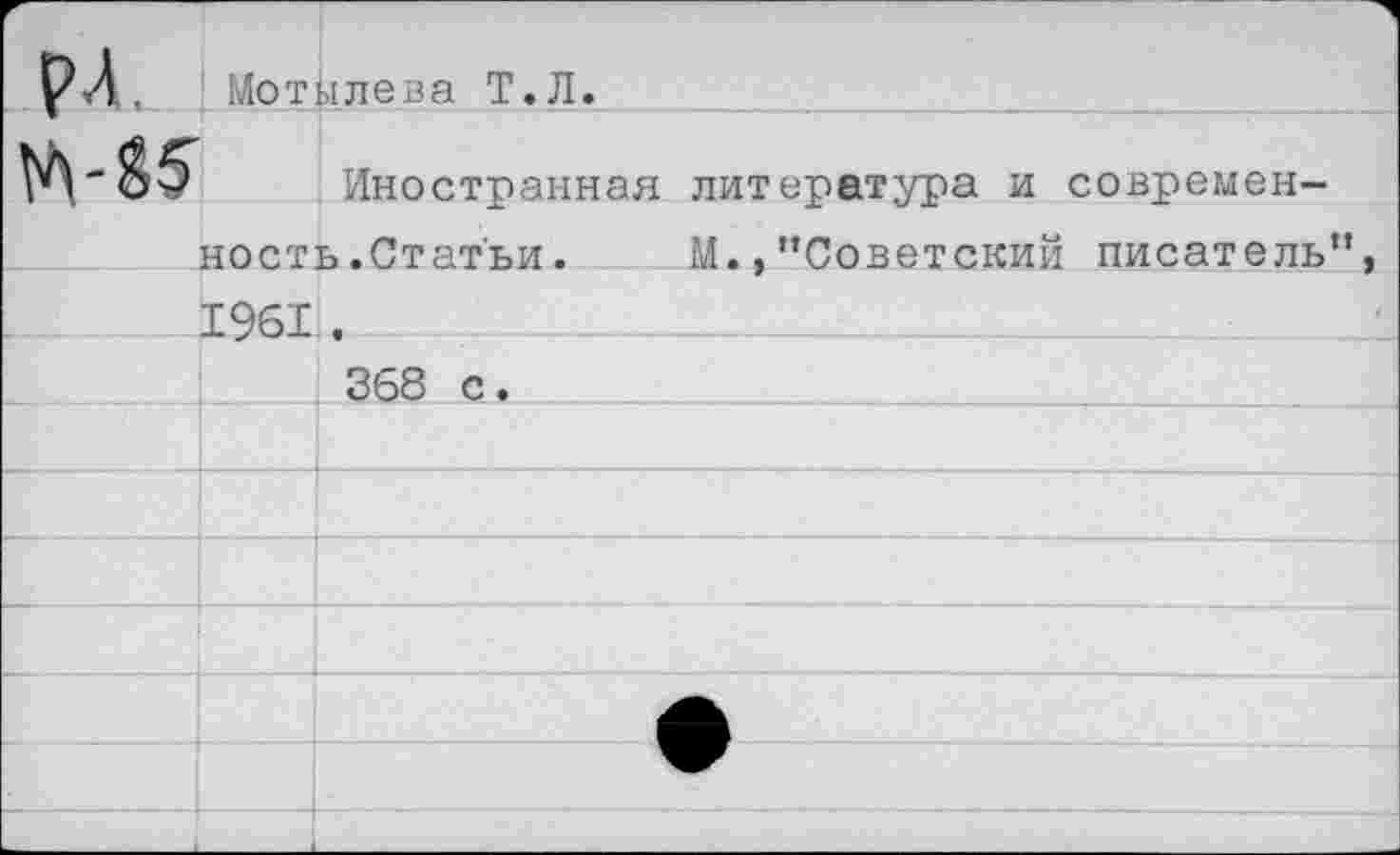 ﻿рл	Мот	ылева Т.Л.
	ноет	Иностранная литература и современ-ь.Статьи.	М.,"Советский писатель",
	1961	
		368 с.
		
		
		
		
		
		
		